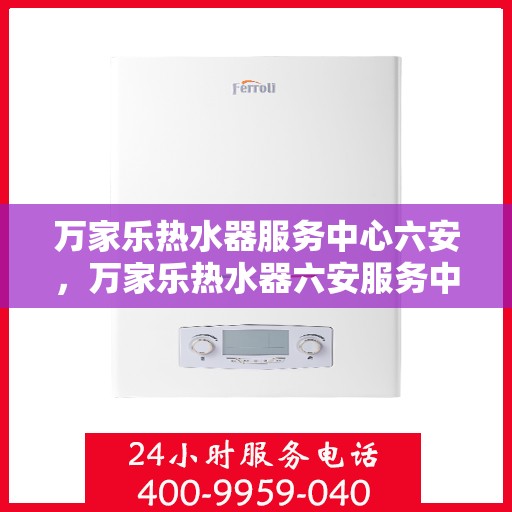 万家乐热水器服务中心六安，万家乐热水器六安服务中心，专业维修与贴心服务