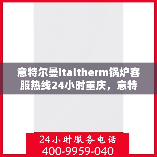 意特尔曼italtherm锅炉客服热线24小时重庆，意特尔曼italtherm锅炉重庆24小时客服热线服务指南