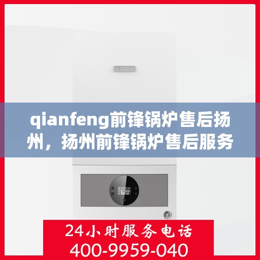 qianfeng前锋锅炉售后扬州，扬州前锋锅炉售后服务中心专业服务解析