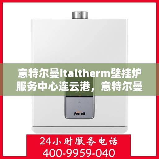 意特尔曼italtherm壁挂炉服务中心连云港，意特尔曼italtherm壁挂炉连云港服务中心，专业维修与保养一站式解决