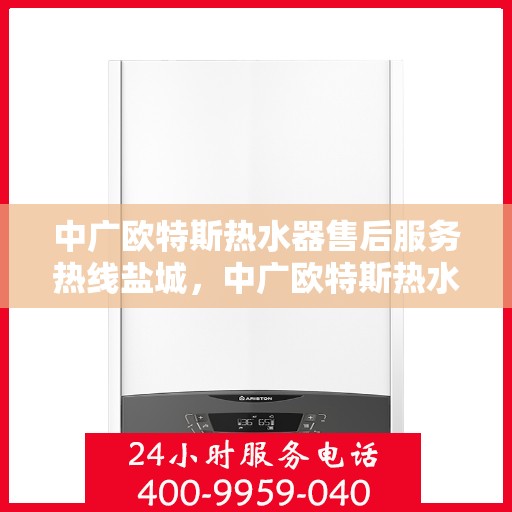 中广欧特斯热水器售后服务热线盐城，中广欧特斯热水器盐城售后服务热线详解