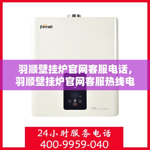 羽顺壁挂炉官网客服电话，羽顺壁挂炉官网客服热线电话及售后服务支持