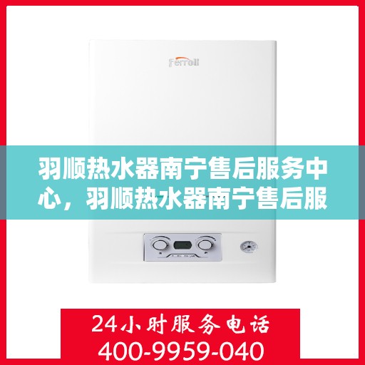 羽顺热水器南宁售后服务中心，羽顺热水器南宁售后服务中心，专业维修与优质服务同步进行