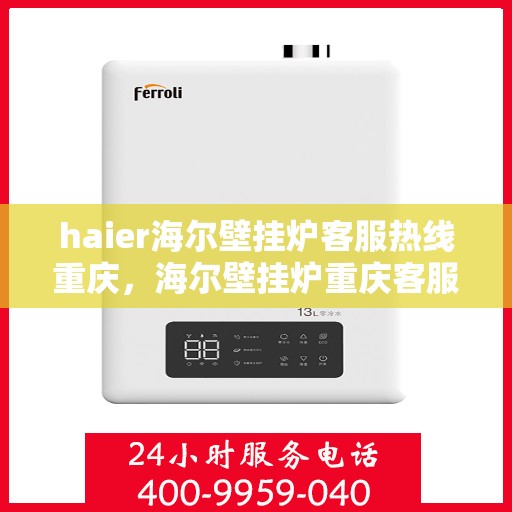 haier海尔壁挂炉客服热线重庆，海尔壁挂炉重庆客服热线，专业解答，温暖您的生活