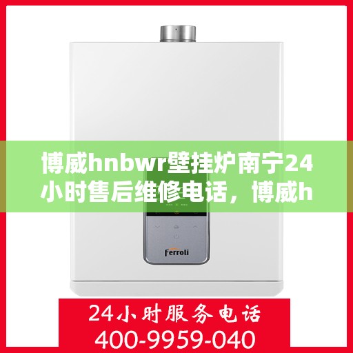 博威hnbwr壁挂炉南宁24小时售后维修电话，博威hnbwr壁挂炉南宁全天候售后维修热线