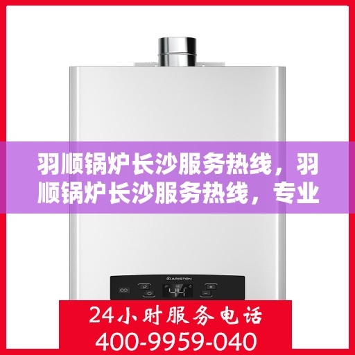 羽顺锅炉长沙服务热线，羽顺锅炉长沙服务热线，专业团队为您提供全方位服务支持