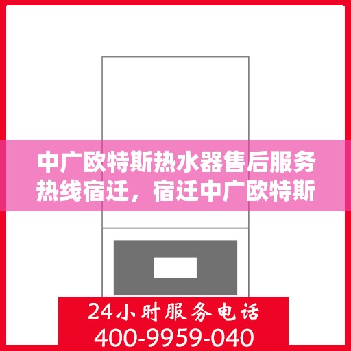 中广欧特斯热水器售后服务热线宿迁，宿迁中广欧特斯热水器售后服务热线全解析