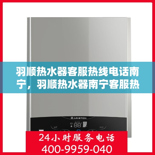 羽顺热水器客服热线电话南宁，羽顺热水器南宁客服热线电话，专业解答，贴心服务