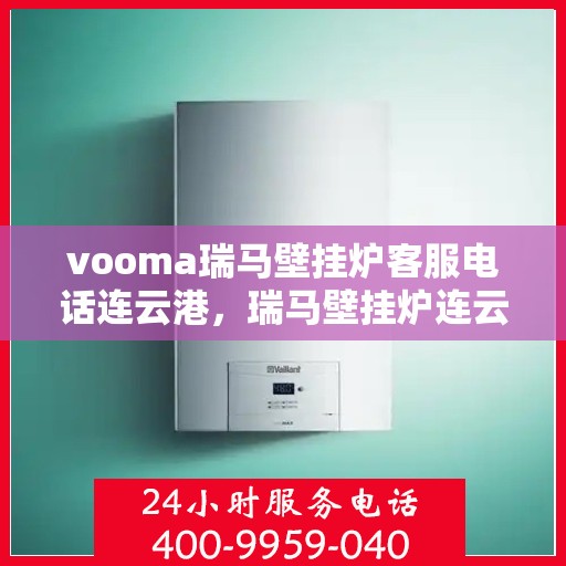 vooma瑞马壁挂炉客服电话连云港，瑞马壁挂炉连云港客服热线及售后支持指南