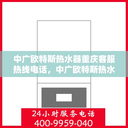 中广欧特斯热水器重庆客服热线电话，中广欧特斯热水器重庆客服热线详解，一站式服务热线电话及售后支持全解析