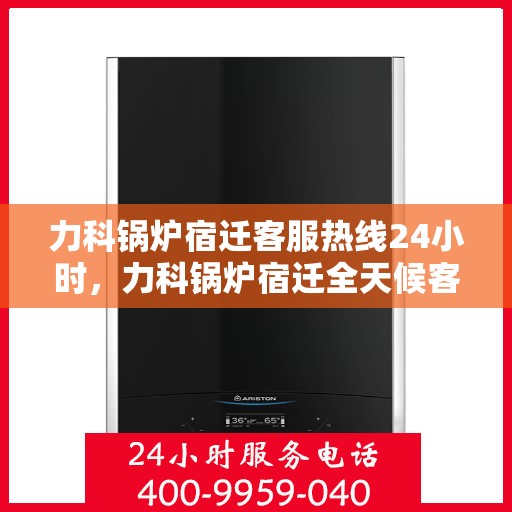 力科锅炉宿迁客服热线24小时，力科锅炉宿迁全天候客服热线，24小时不打烊的服务承诺