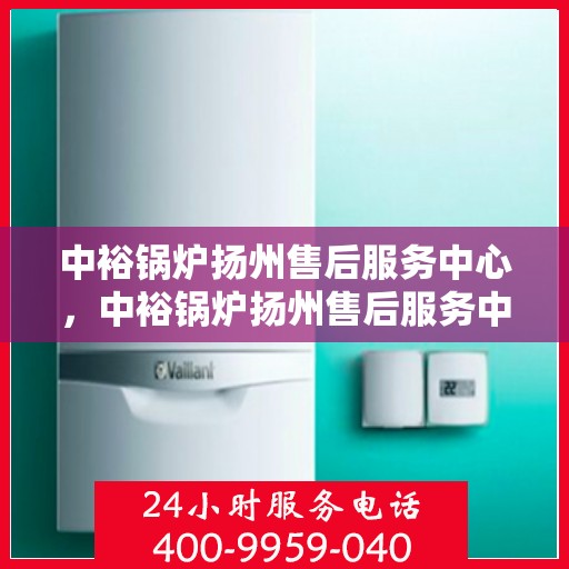 中裕锅炉扬州售后服务中心，中裕锅炉扬州售后服务中心，专业维修与优质服务并重