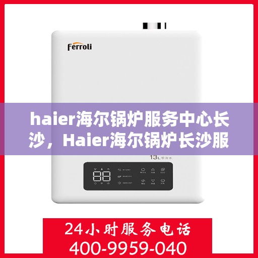 haier海尔锅炉服务中心长沙，Haier海尔锅炉长沙服务中心，专业维修与保养，为您的锅炉保驾护航