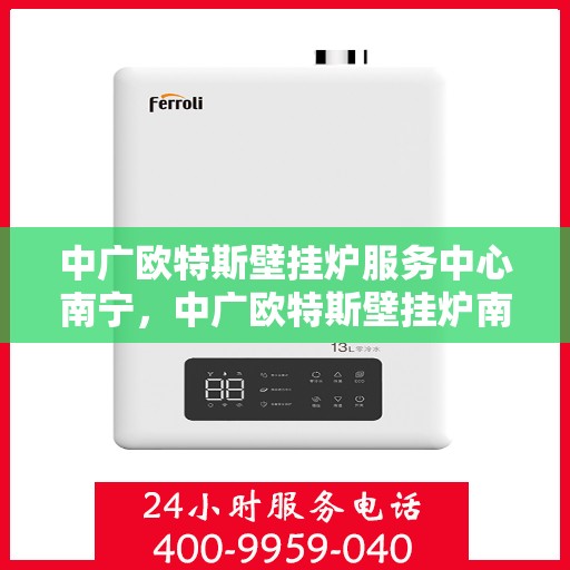 中广欧特斯壁挂炉服务中心南宁，中广欧特斯壁挂炉南宁服务中心，专业维修与贴心服务