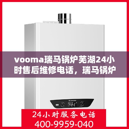 vooma瑞马锅炉芜湖24小时售后维修电话，瑞马锅炉芜湖售后维修热线，全天候服务保障，专业解决您的锅炉问题
