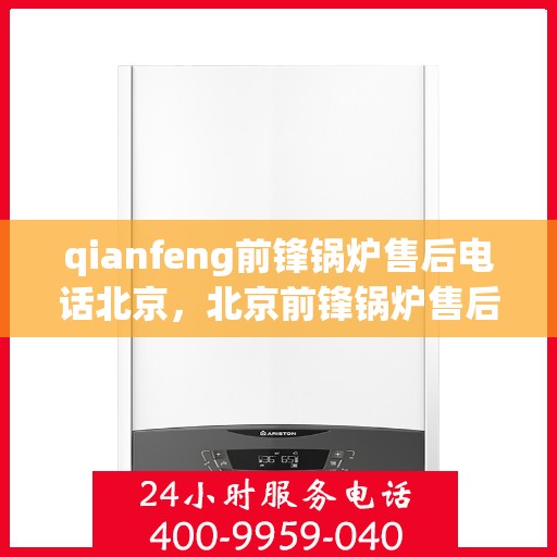 qianfeng前锋锅炉售后电话北京，北京前锋锅炉售后电话及服务一览