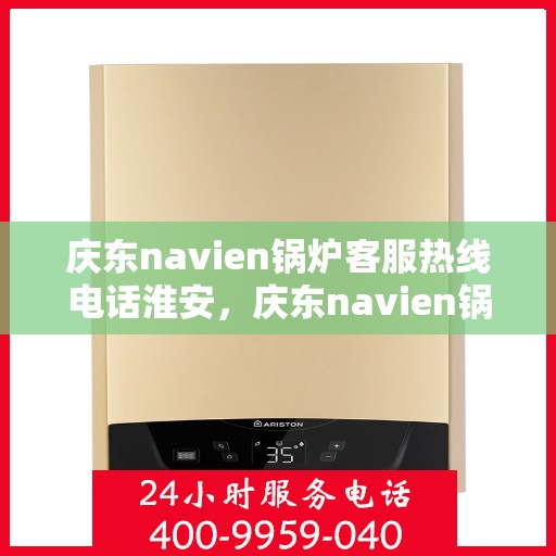 庆东navien锅炉客服热线电话淮安，庆东navien锅炉淮安客服热线电话及售后服务解析