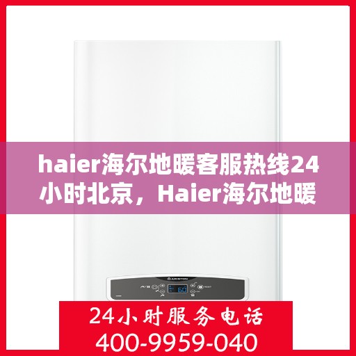 haier海尔地暖客服热线24小时北京，Haier海尔地暖北京24小时客服热线，全天候服务暖人心