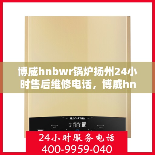 博威hnbwr锅炉扬州24小时售后维修电话，博威hnbwr锅炉扬州全天候售后维修服务热线