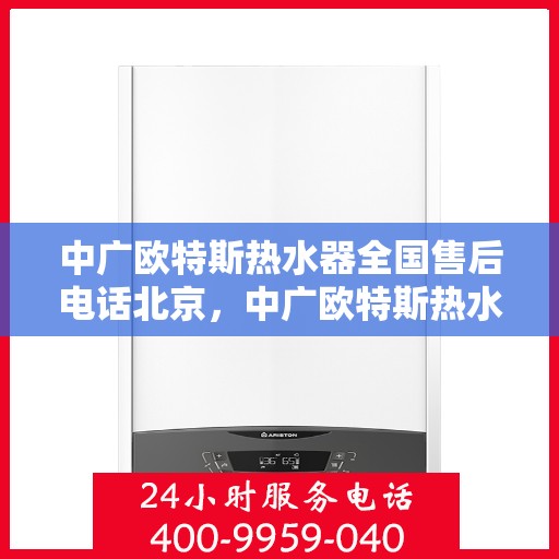 中广欧特斯热水器全国售后电话北京，中广欧特斯热水器北京售后热线及全国服务网络介绍