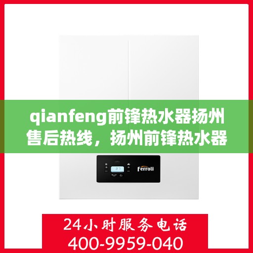 qianfeng前锋热水器扬州售后热线，扬州前锋热水器售后热线及服务一览