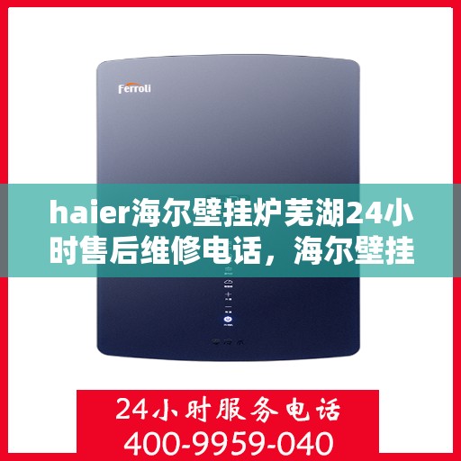 haier海尔壁挂炉芜湖24小时售后维修电话，海尔壁挂炉芜湖售后维修热线全天候服务指南