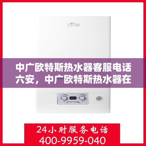 中广欧特斯热水器客服电话六安，中广欧特斯热水器在六安的客户服务热线及支持详情