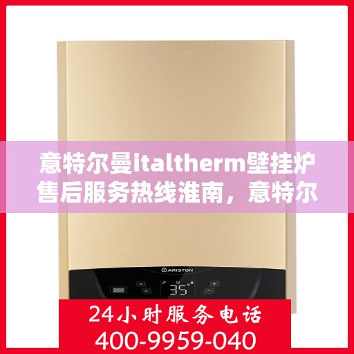 意特尔曼italtherm壁挂炉售后服务热线淮南，意特尔曼italtherm壁挂炉淮南售后服务热线及专业维修支持