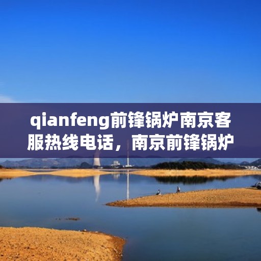 qianfeng前锋锅炉南京客服热线电话，南京前锋锅炉客服热线电话专业服务团队为您解答疑问