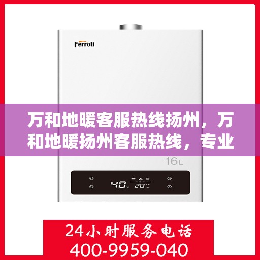 万和地暖客服热线扬州，万和地暖扬州客服热线，专业解答，温暖您的生活