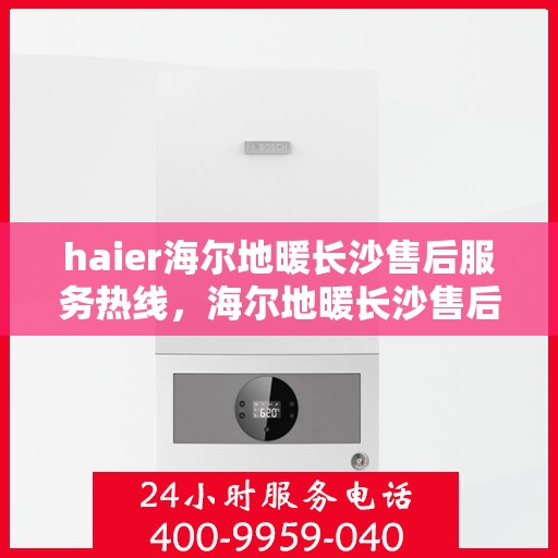 haier海尔地暖长沙售后服务热线，海尔地暖长沙售后服务热线，专业解决您的地暖问题