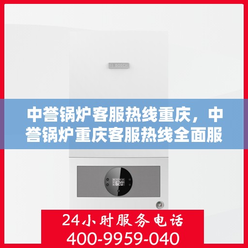 中誉锅炉客服热线重庆，中誉锅炉重庆客服热线全面服务，为您解答疑惑