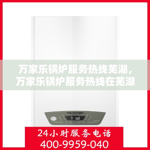 万家乐锅炉服务热线芜湖，万家乐锅炉服务热线在芜湖，专业维修与支持一站式解决方案