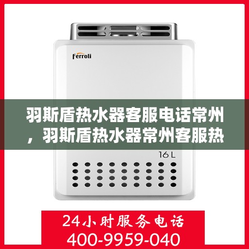 羽斯盾热水器客服电话常州，羽斯盾热水器常州客服热线及售后服务电话
