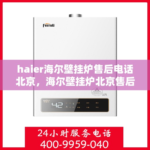 haier海尔壁挂炉售后电话北京，海尔壁挂炉北京售后服务中心电话，专业维修与咨询热线