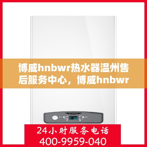 博威hnbwr热水器温州售后服务中心，博威hnbwr热水器温州售后服务中心，专业维修与贴心服务