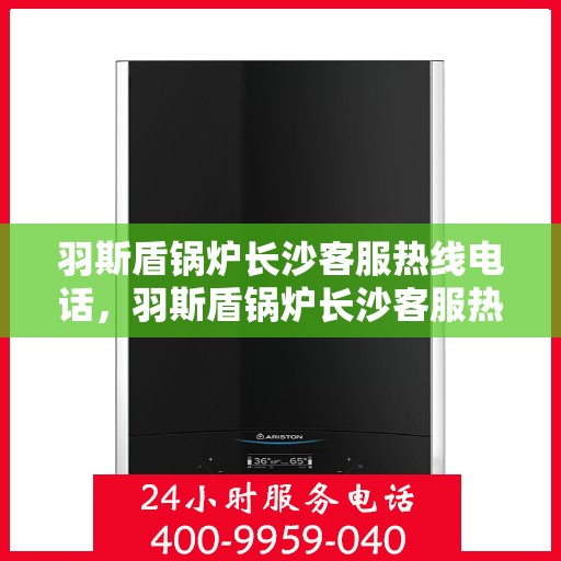 羽斯盾锅炉长沙客服热线电话，羽斯盾锅炉长沙客服热线详解，一站式专业支持与解决方案