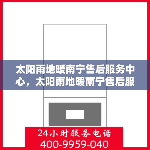 太阳雨地暖南宁售后服务中心，太阳雨地暖南宁售后服务中心，专业服务的温暖枢纽