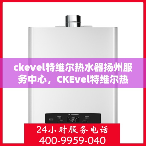 ckevel特维尔热水器扬州服务中心，CKEvel特维尔热水器扬州专业服务中心，高效服务，温暖您的生活