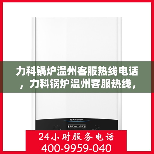 力科锅炉温州客服热线电话，力科锅炉温州客服热线，专业服务的温暖连线