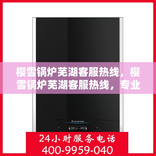 樱雪锅炉芜湖客服热线，樱雪锅炉芜湖客服热线，专业服务，贴心支持