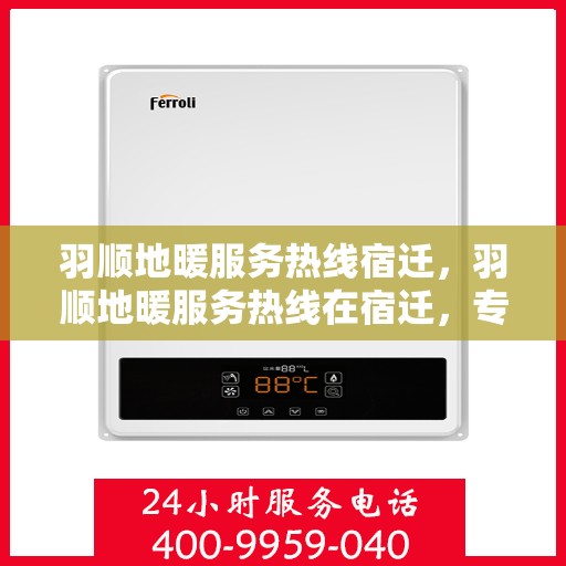 羽顺地暖服务热线宿迁，羽顺地暖服务热线在宿迁，专业温暖，一触即达