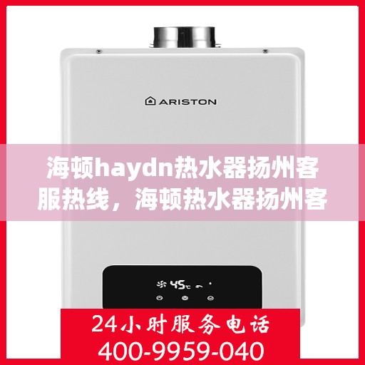 海顿haydn热水器扬州客服热线，海顿热水器扬州客服热线，专业解决您的热水问题