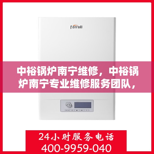 中裕锅炉南宁维修，中裕锅炉南宁专业维修服务团队，高效解决故障问题