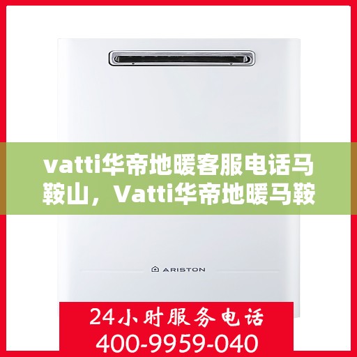 vatti华帝地暖客服电话马鞍山，Vatti华帝地暖马鞍山客服热线及咨询电话号码详解