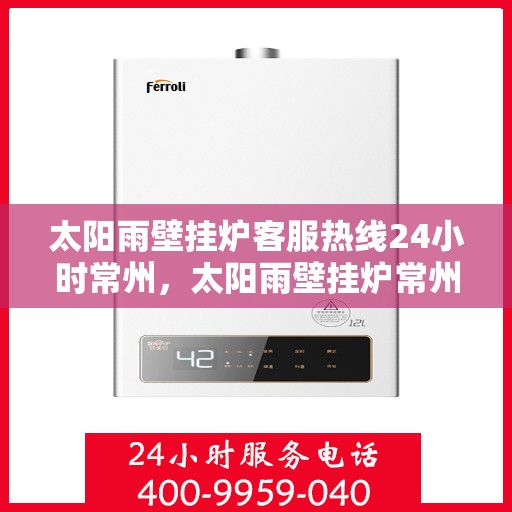 太阳雨壁挂炉客服热线24小时常州，太阳雨壁挂炉常州24小时客服热线全攻略