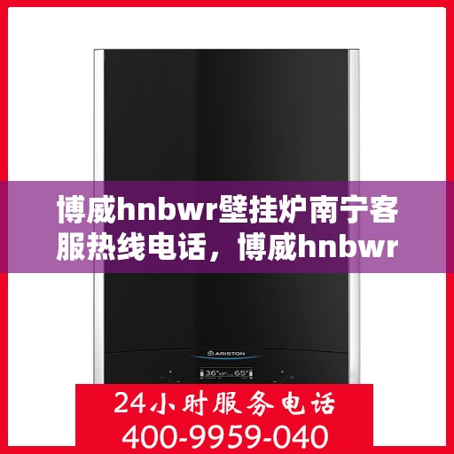 博威hnbwr壁挂炉南宁客服热线电话，博威hnbwr壁挂炉南宁客服热线电话及售后服务指南
