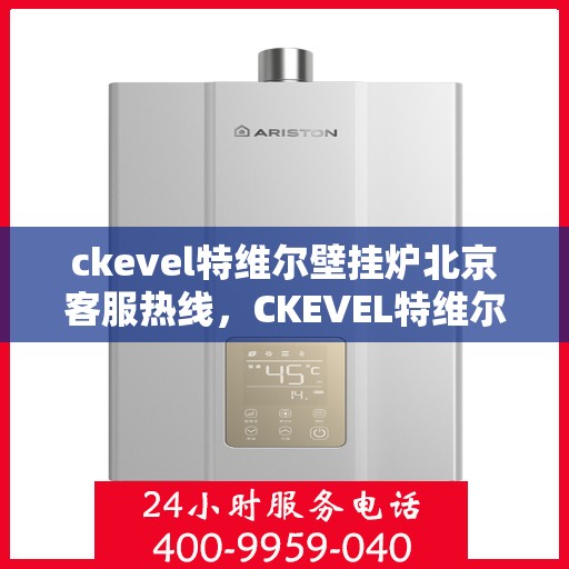 ckevel特维尔壁挂炉北京客服热线，CKEVEL特维尔壁挂炉北京客服热线，专业解答，贴心服务