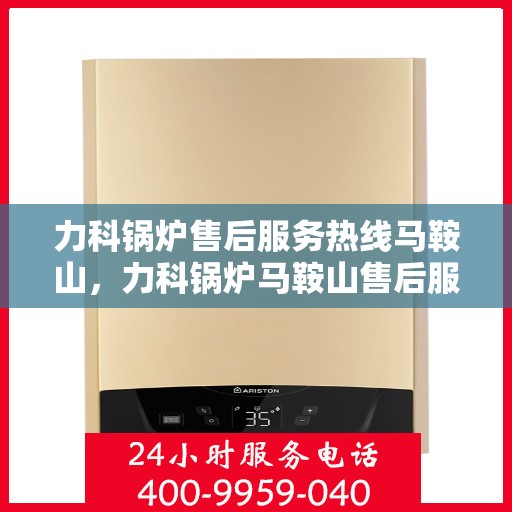 力科锅炉售后服务热线马鞍山，力科锅炉马鞍山售后服务热线，专业解决您的锅炉问题