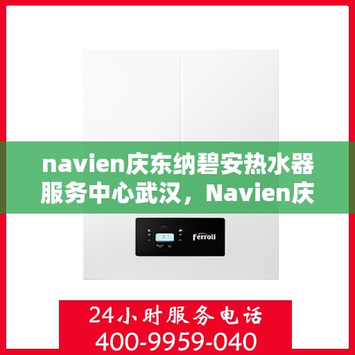 navien庆东纳碧安热水器服务中心武汉，Navien庆东纳碧安热水器武汉服务中心，专业维修与贴心服务